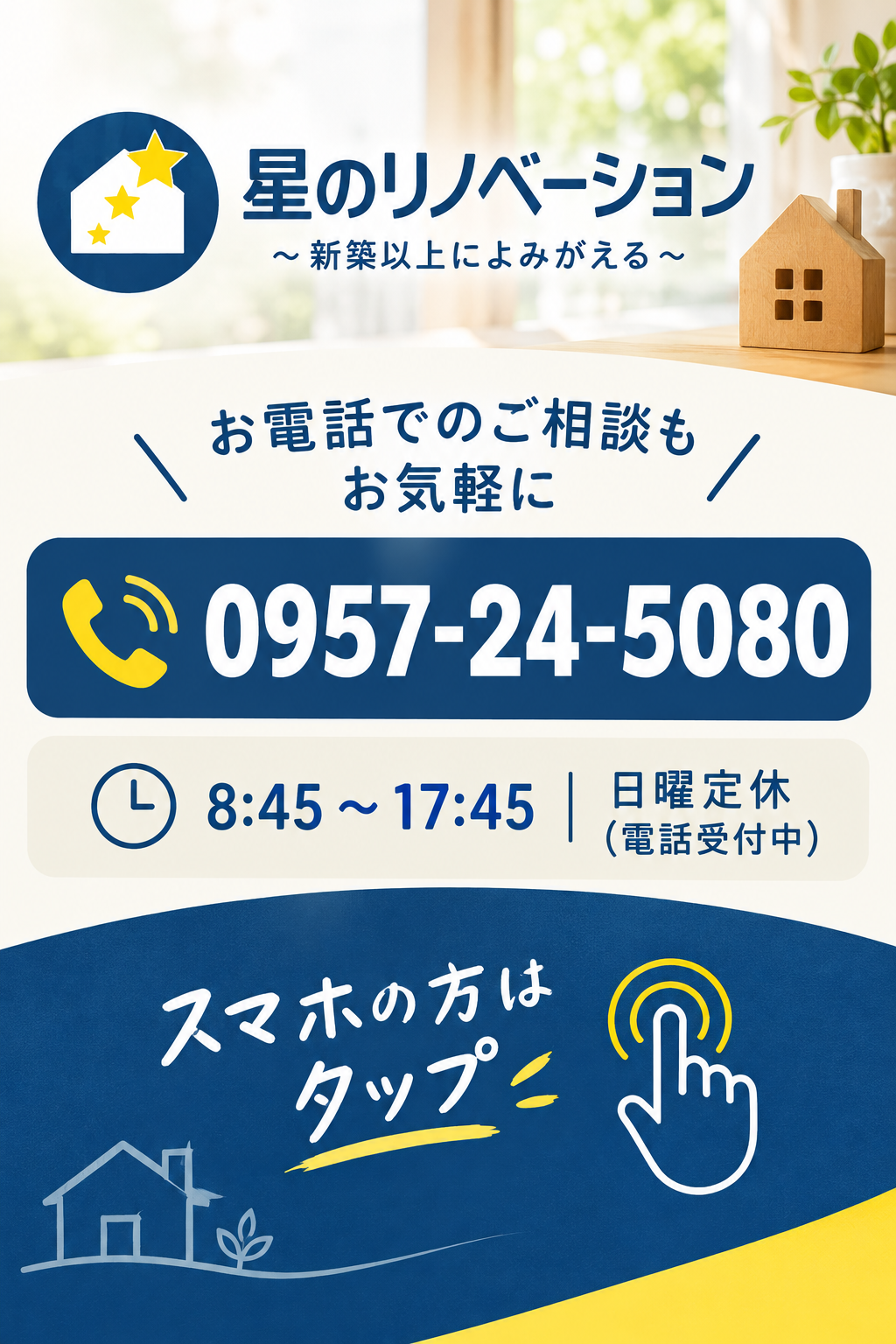 星のリノベーションの電話相談案内。諫早市・大村市周辺の住宅リノベーションやリフォームの相談はこちら。電話番号0957-24-5080、受付時間8:45~17:45、日曜定休。